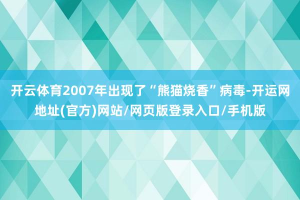 开云体育2007年出现了“熊猫烧香”病毒-开运网地址(官方)网站/网页版登录入口/手机版