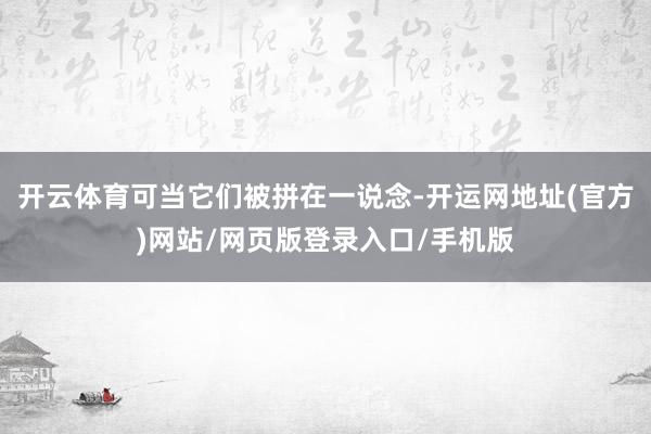 开云体育可当它们被拼在一说念-开运网地址(官方)网站/网页版登录入口/手机版