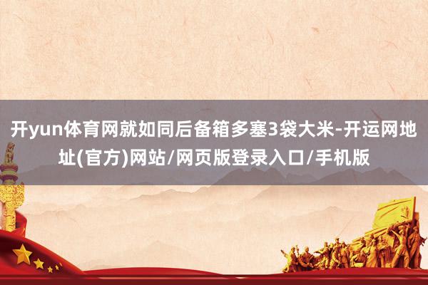 开yun体育网就如同后备箱多塞3袋大米-开运网地址(官方)网站/网页版登录入口/手机版