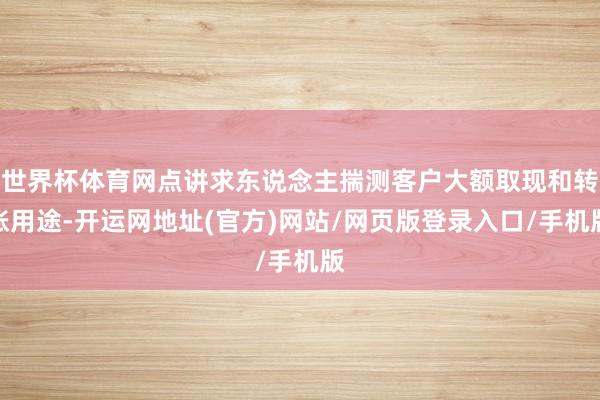世界杯体育网点讲求东说念主揣测客户大额取现和转账用途-开运网地址(官方)网站/网页版登录入口/手机版