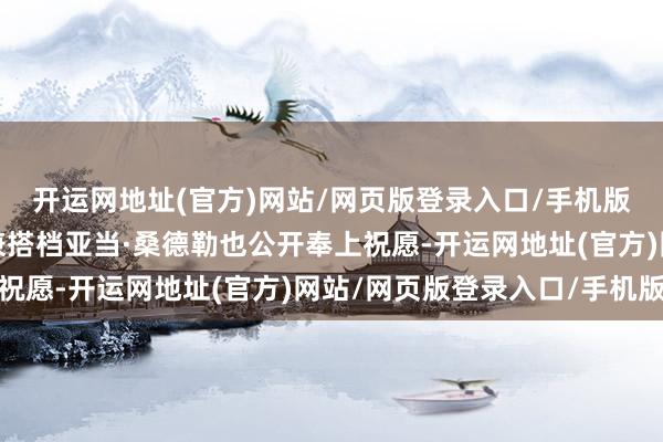 开运网地址(官方)网站/网页版登录入口/手机版安妮斯顿的多年好友兼搭档亚当·桑德勒也公开奉上祝愿-开运网地址(官方)网站/网页版登录入口/手机版