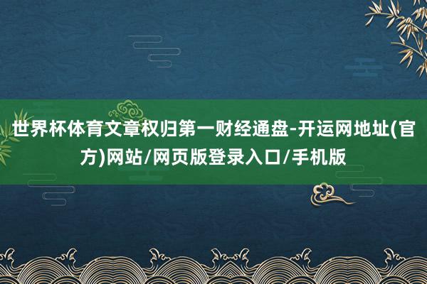 世界杯体育文章权归第一财经通盘-开运网地址(官方)网站/网页版登录入口/手机版