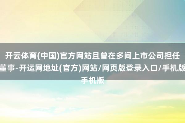 开云体育(中国)官方网站且曾在多间上市公司担任董事-开运网地址(官方)网站/网页版登录入口/手机版
