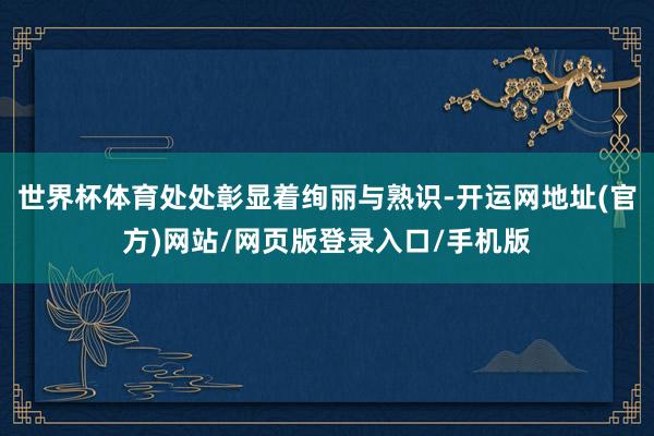 世界杯体育处处彰显着绚丽与熟识-开运网地址(官方)网站/网页版登录入口/手机版