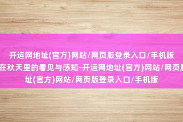 开运网地址(官方)网站/网页版登录入口/手机版展示照相东说念主在秋天里的看见与感知-开运网地址(官方)网站/网页版登录入口/手机版
