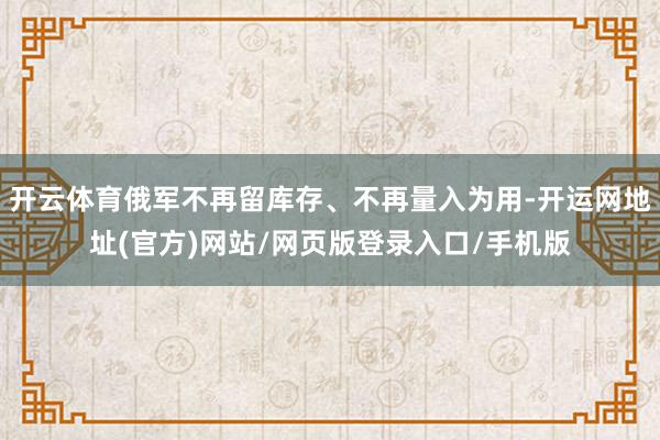 开云体育俄军不再留库存、不再量入为用-开运网地址(官方)网站/网页版登录入口/手机版