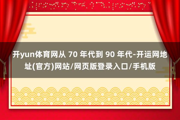 开yun体育网从 70 年代到 90 年代-开运网地址(官方)网站/网页版登录入口/手机版