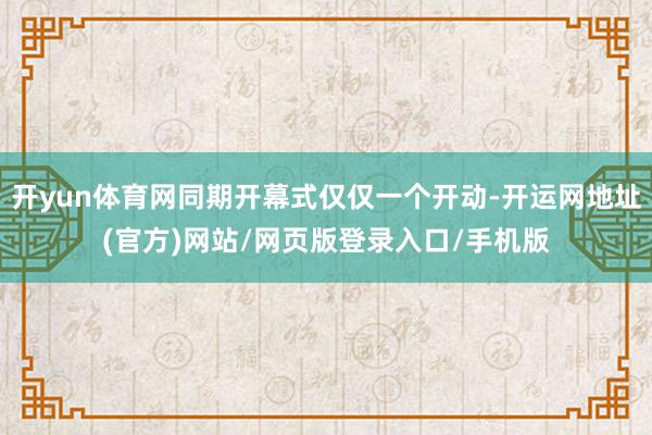 开yun体育网同期开幕式仅仅一个开动-开运网地址(官方)网站/网页版登录入口/手机版