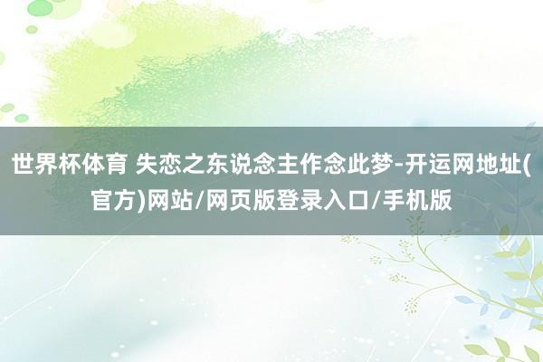 世界杯体育 失恋之东说念主作念此梦-开运网地址(官方)网站/网页版登录入口/手机版