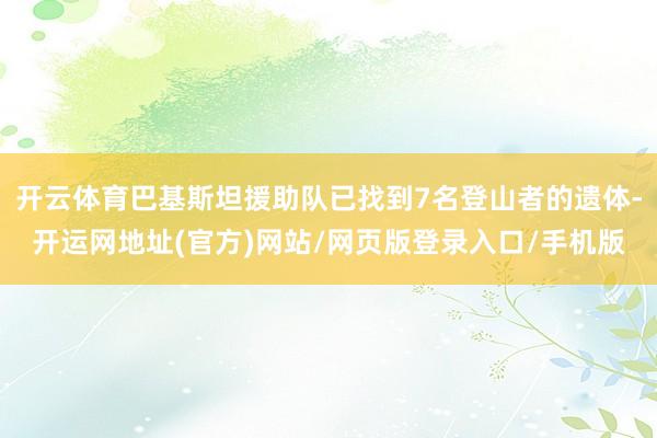开云体育巴基斯坦援助队已找到7名登山者的遗体-开运网地址(官方)网站/网页版登录入口/手机版