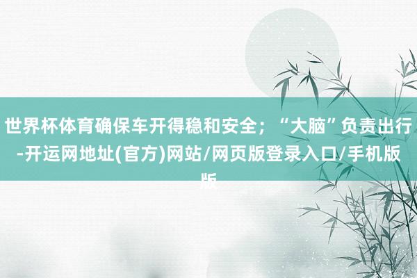 世界杯体育确保车开得稳和安全；“大脑”负责出行-开运网地址(官方)网站/网页版登录入口/手机版