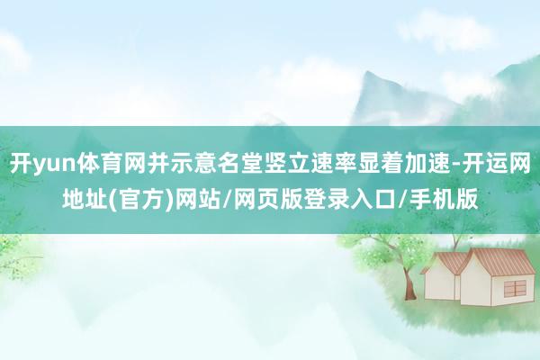 开yun体育网并示意名堂竖立速率显着加速-开运网地址(官方)网站/网页版登录入口/手机版