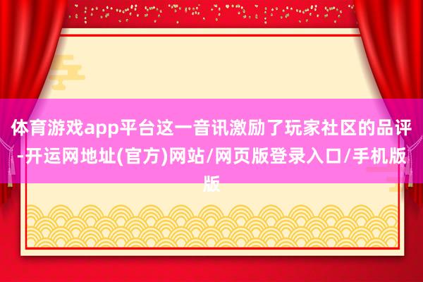 体育游戏app平台这一音讯激励了玩家社区的品评-开运网地址(官方)网站/网页版登录入口/手机版