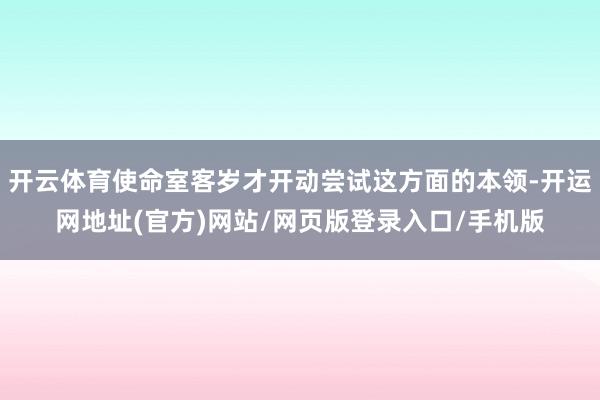 开云体育使命室客岁才开动尝试这方面的本领-开运网地址(官方)网站/网页版登录入口/手机版