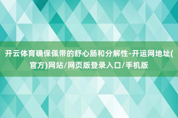 开云体育确保佩带的舒心肠和分解性-开运网地址(官方)网站/网页版登录入口/手机版