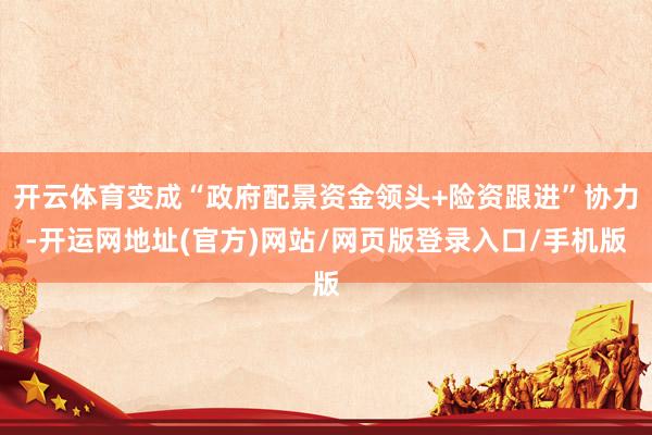 开云体育变成“政府配景资金领头+险资跟进”协力-开运网地址(官方)网站/网页版登录入口/手机版