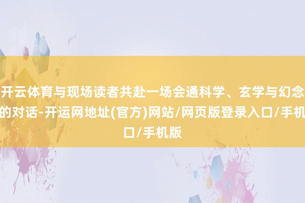 开云体育与现场读者共赴一场会通科学、玄学与幻念念的对话-开运网地址(官方)网站/网页版登录入口/手机版