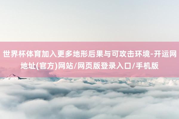 世界杯体育加入更多地形后果与可攻击环境-开运网地址(官方)网站/网页版登录入口/手机版
