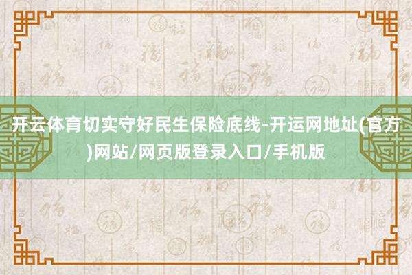 开云体育切实守好民生保险底线-开运网地址(官方)网站/网页版登录入口/手机版