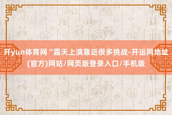 开yun体育网“露天上演靠近很多挑战-开运网地址(官方)网站/网页版登录入口/手机版