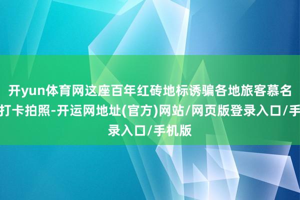 开yun体育网这座百年红砖地标诱骗各地旅客慕名前来打卡拍照-开运网地址(官方)网站/网页版登录入口/手机版