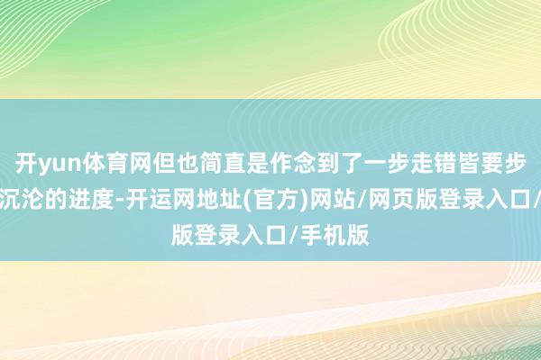 开yun体育网但也简直是作念到了一步走错皆要步入全局沉沦的进度-开运网地址(官方)网站/网页版登录入口/手机版