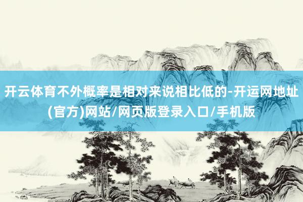 开云体育不外概率是相对来说相比低的-开运网地址(官方)网站/网页版登录入口/手机版