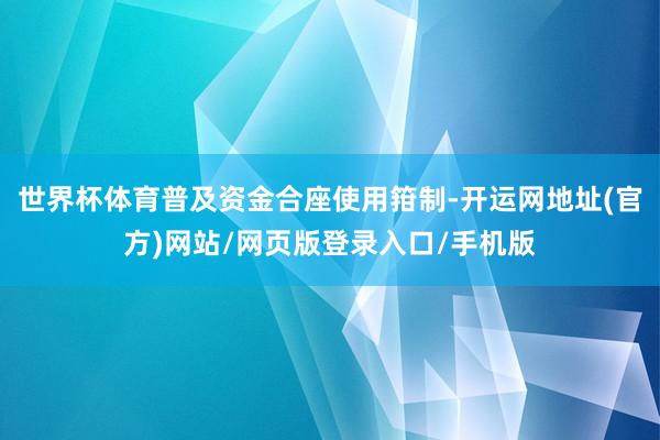 世界杯体育普及资金合座使用箝制-开运网地址(官方)网站/网页版登录入口/手机版