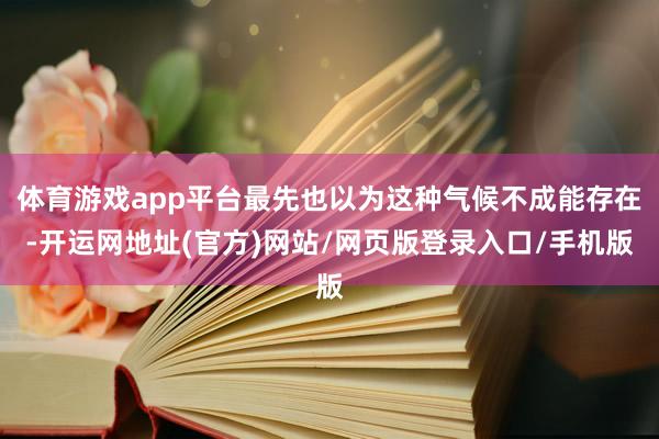 体育游戏app平台最先也以为这种气候不成能存在-开运网地址(官方)网站/网页版登录入口/手机版