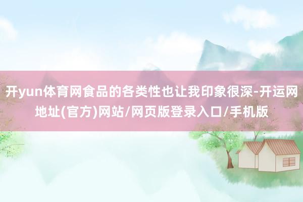 开yun体育网食品的各类性也让我印象很深-开运网地址(官方)网站/网页版登录入口/手机版