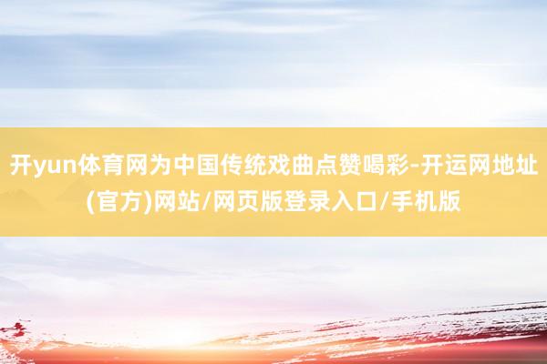 开yun体育网为中国传统戏曲点赞喝彩-开运网地址(官方)网站/网页版登录入口/手机版
