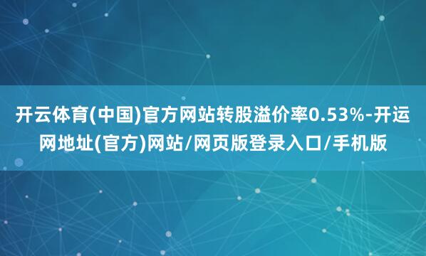 开云体育(中国)官方网站转股溢价率0.53%-开运网地址(官方)网站/网页版登录入口/手机版