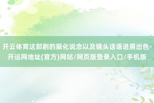 开云体育这部剧的服化说念以及镜头话语进展出色-开运网地址(官方)网站/网页版登录入口/手机版