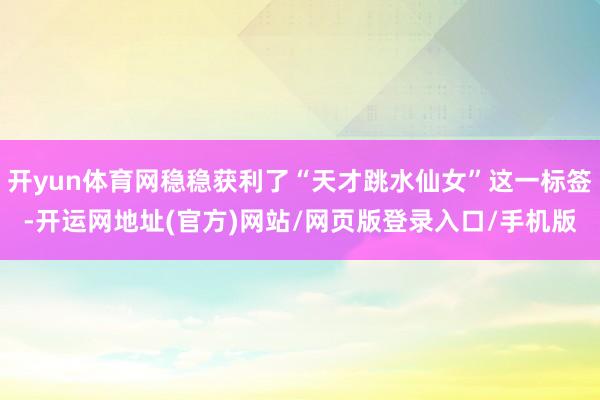 开yun体育网稳稳获利了“天才跳水仙女”这一标签-开运网地址(官方)网站/网页版登录入口/手机版