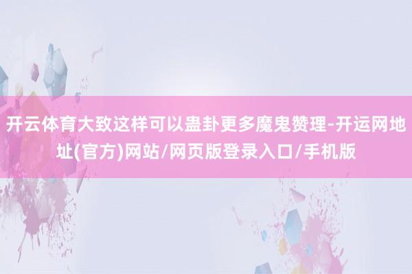开云体育大致这样可以蛊卦更多魔鬼赞理-开运网地址(官方)网站/网页版登录入口/手机版