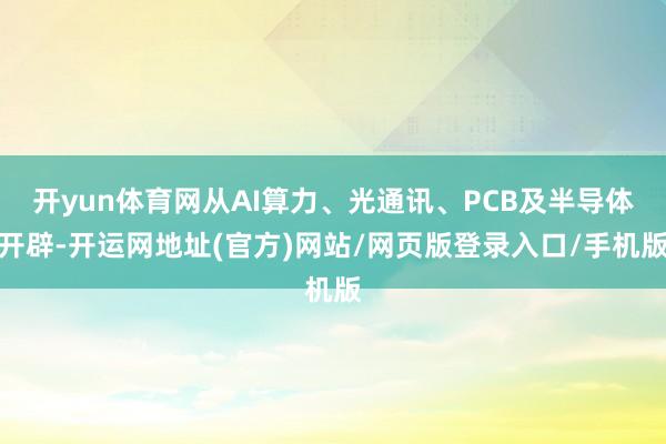 开yun体育网从AI算力、光通讯、PCB及半导体开辟-开运网地址(官方)网站/网页版登录入口/手机版