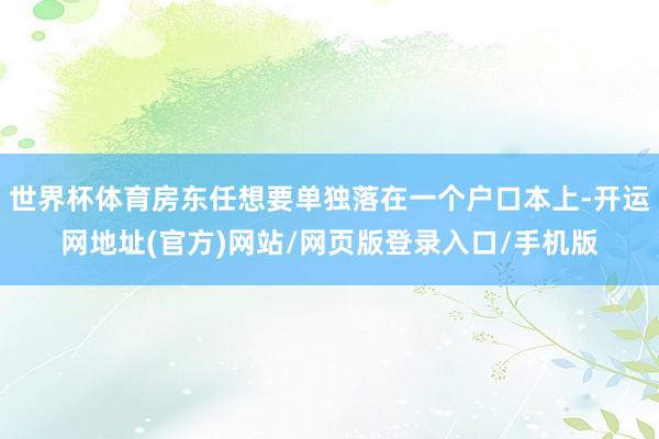 世界杯体育房东任想要单独落在一个户口本上-开运网地址(官方)网站/网页版登录入口/手机版