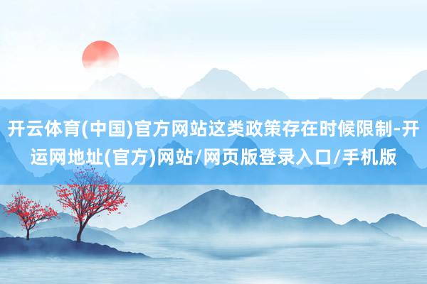 开云体育(中国)官方网站这类政策存在时候限制-开运网地址(官方)网站/网页版登录入口/手机版