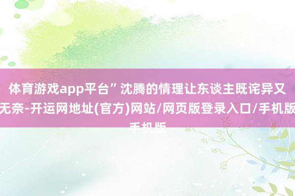 体育游戏app平台”沈腾的情理让东谈主既诧异又无奈-开运网地址(官方)网站/网页版登录入口/手机版