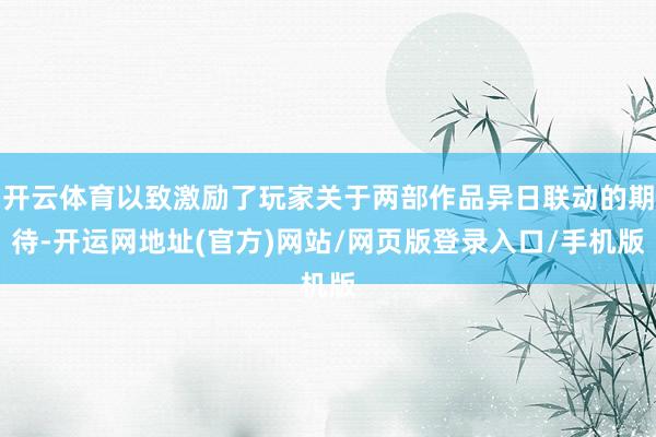 开云体育以致激励了玩家关于两部作品异日联动的期待-开运网地址(官方)网站/网页版登录入口/手机版