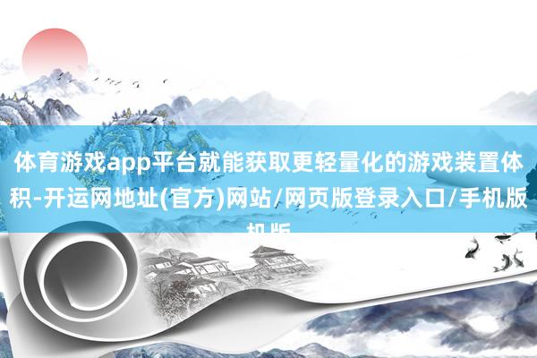 体育游戏app平台就能获取更轻量化的游戏装置体积-开运网地址(官方)网站/网页版登录入口/手机版