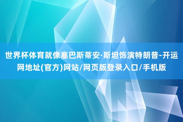世界杯体育就像塞巴斯蒂安·斯坦饰演特朗普-开运网地址(官方)网站/网页版登录入口/手机版
