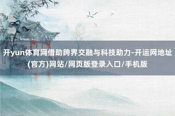 开yun体育网借助跨界交融与科技助力-开运网地址(官方)网站/网页版登录入口/手机版