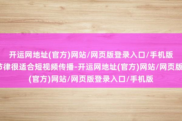 开运网地址(官方)网站/网页版登录入口/手机版猖狂幽默的剧情节律很适合短视频传播-开运网地址(官方)网站/网页版登录入口/手机版