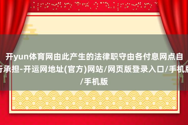 开yun体育网由此产生的法律职守由各付息网点自行承担-开运网地址(官方)网站/网页版登录入口/手机版