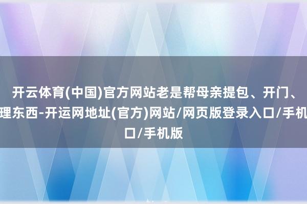 开云体育(中国)官方网站老是帮母亲提包、开门、打理东西-开运网地址(官方)网站/网页版登录入口/手机版