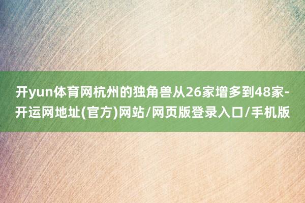 开yun体育网杭州的独角兽从26家增多到48家-开运网地址(官方)网站/网页版登录入口/手机版