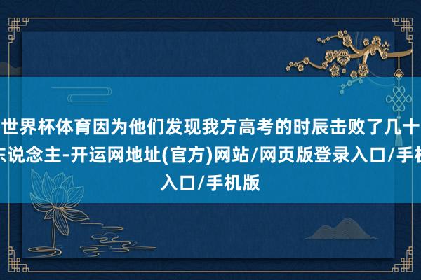 世界杯体育因为他们发现我方高考的时辰击败了几十万东说念主-开运网地址(官方)网站/网页版登录入口/手机版