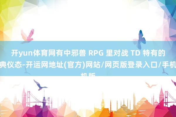 开yun体育网有中邪兽 RPG 里对战 TD 特有的经典仪态-开运网地址(官方)网站/网页版登录入口/手机版