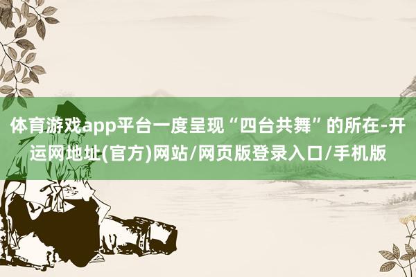 体育游戏app平台一度呈现“四台共舞”的所在-开运网地址(官方)网站/网页版登录入口/手机版